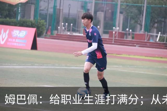 姆巴佩：给职业生涯打满分；从未对足球感到厌倦